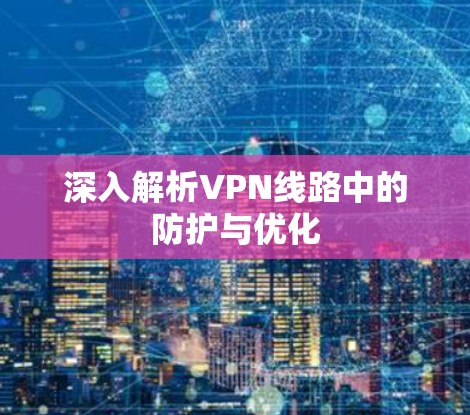 深入解析VPN线路中的防护与优化