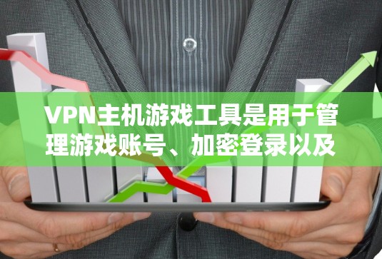 VPN主机游戏工具是用于管理游戏账号、加密登录以及游戏环境的工具，根据需求选择合适的工具。以下是各工具的特点和适用场景