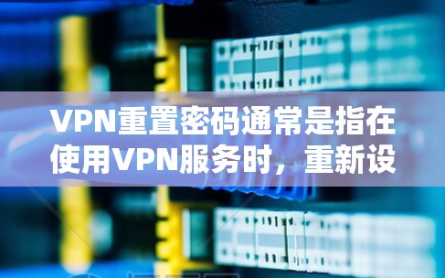 VPN重置密码通常是指在使用VPN服务时，重新设置密码以解决登录问题或更换密码。以下是重置密码的一般步骤