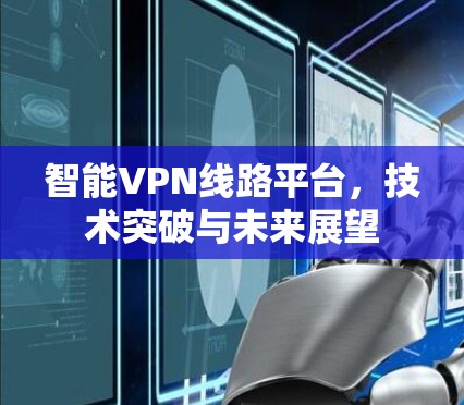 智能VPN线路平台，技术突破与未来展望