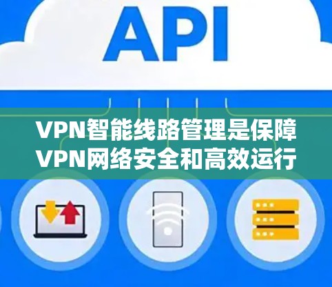 VPN智能线路管理是保障VPN网络安全和高效运行的重要技术。以下是一些相关的知识和建议，帮助您更好地理解如何管理智能线路