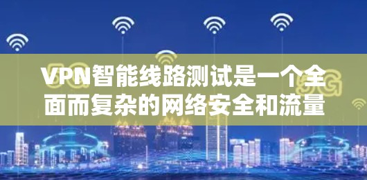 VPN智能线路测试是一个全面而复杂的网络安全和流量管理过程，涉及多个步骤和工具的使用。以下是对该过程的详细分析和总结