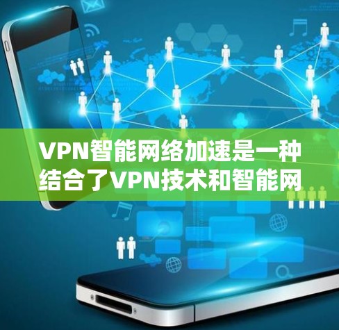 VPN智能网络加速是一种结合了VPN技术和智能网络加速的工具，通过模型自动调整和预测下载速度，提高整体下载效率。以下是关于其详细的内容总结