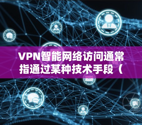 VPN智能网络访问通常指通过某种技术手段（如人工智能、区块链或密码学）来控制或管理VPN的网络访问权限。这些智能功能可能用于加密、监控或控制访问时间/地点。以下是一些可能涉及的方面