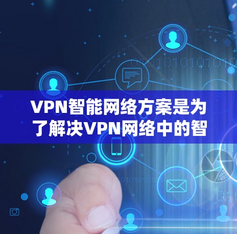 VPN智能网络方案是为了解决VPN网络中的智能化需求而设计的，旨在提高网络的安全性、可靠性以及用户体验。以下是一个全面的VPN智能网络方案设计，涵盖核心功能模块