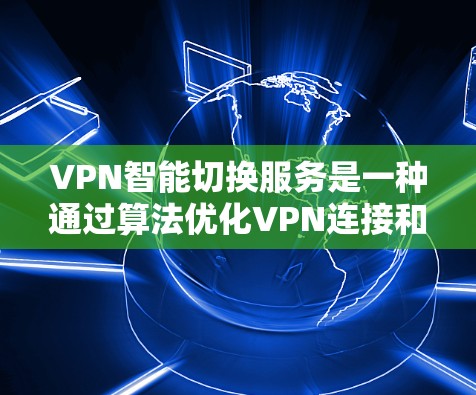 VPN智能切换服务是一种通过算法优化VPN连接和数据传输的高级功能，旨在提高用户在网络环境下的灵活性和效率。以下是关于该服务的详细分析和总结