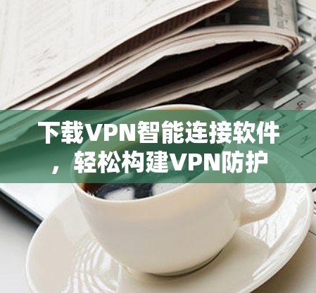 下载VPN智能连接软件，轻松构建VPN防护