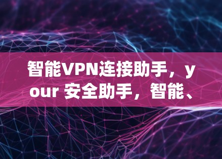智能VPN连接助手，your 安全助手，智能、便捷、安全