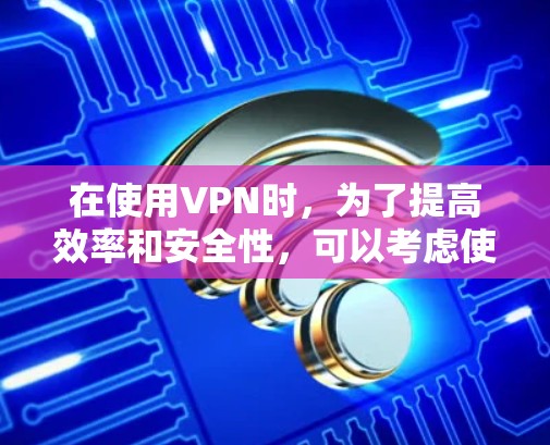 在使用VPN时，为了提高效率和安全性，可以考虑使用一些高级的工具来分析、管理和监控VPN。以下是一些推荐的工具及其功能，供你参考