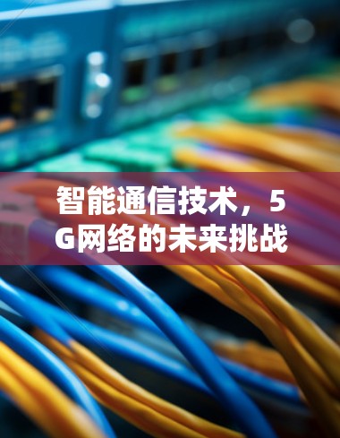 智能通信技术，5G网络的未来挑战与机遇