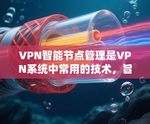 VPN智能节点管理是VPN系统中常用的技术，旨在优化网络使用和提升安全性。以下是关于VPN智能节点管理的详细总结