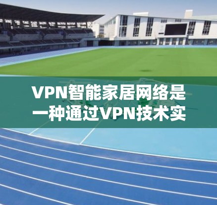 VPN智能家居网络是一种通过VPN技术实现智能家居设备与家庭主控设备连接的网络解决方案。以下是关于该技术的详细分析