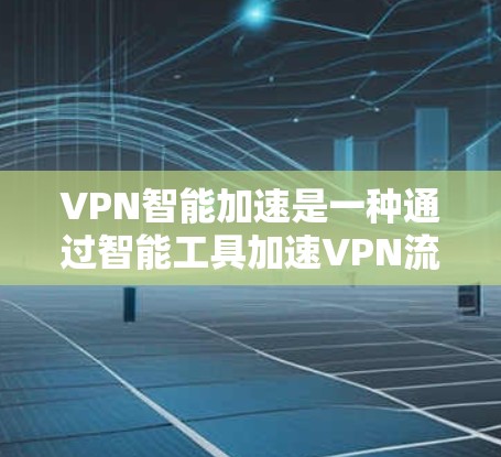 VPN智能加速是一种通过智能工具加速VPN流量的技术，旨在提高VPN的可用性、稳定性以及用户体验。以下是关于VPN智能加速的一些关键点