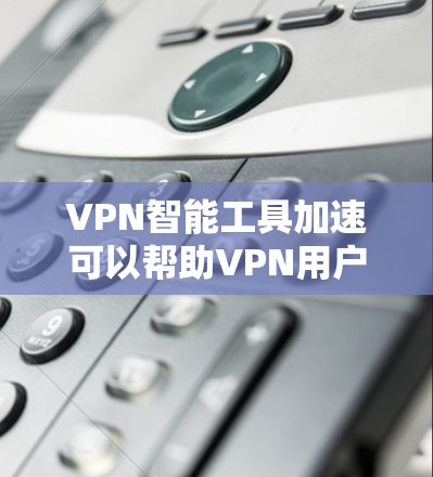 VPN智能工具加速可以帮助VPN用户在不被限制的情况下下载大量文件，提升下载速度和效率。以下是一些推荐的智能工具和方法，供您参考