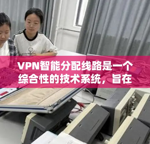 VPN智能分配线路是一个综合性的技术系统，旨在通过智能算法和机器学习优化用户连接，提升用户体验。以下是对该主题的详细分析和总结
