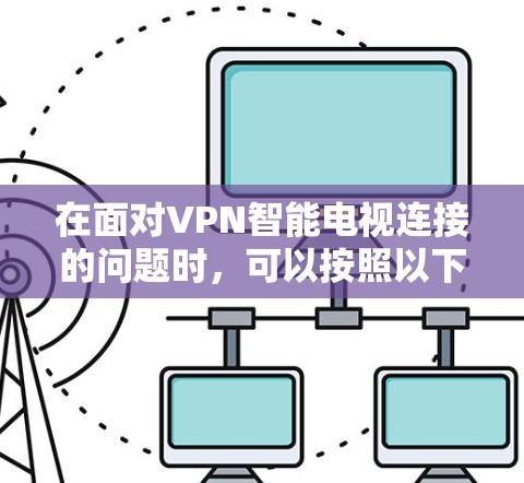 在面对VPN智能电视连接的问题时，可以按照以下步骤来解决方案