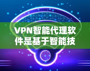 VPN智能代理软件是基于智能技术的网络服务工具，通常用于自动连接和管理VPN服务。以下是详细的解释