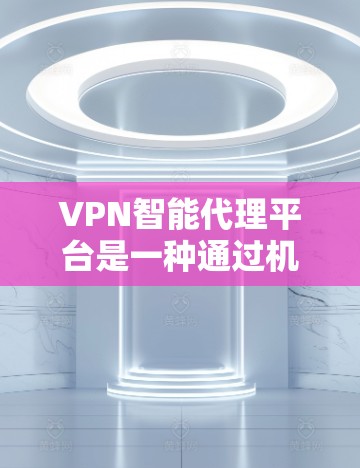 VPN智能代理平台是一种通过机器学习或大数据分析来自动推荐VPN服务的工具，具有以下特点及注意事项