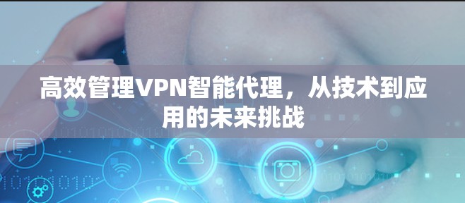 高效管理VPN智能代理，从技术到应用的未来挑战