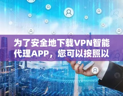 为了安全地下载VPN智能代理APP，您可以按照以下步骤进行