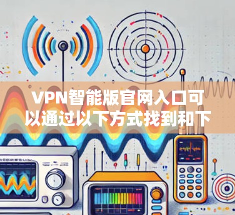 VPN智能版官网入口可以通过以下方式找到和下载