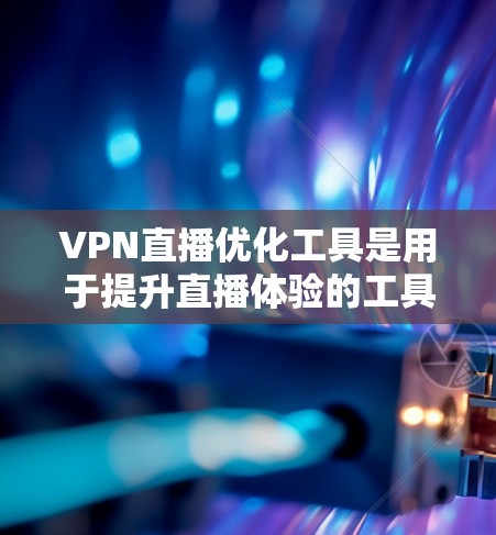VPN直播优化工具是用于提升直播体验的工具，旨在优化网络连接以确保流畅和安全的直播服务。以下是一个分步骤的优化指南