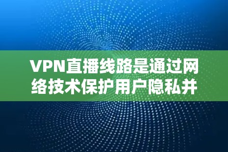 VPN直播线路是通过网络技术保护用户隐私并提供安全网络连接的工具。以下是选择和使用VPN直播线路的关键步骤