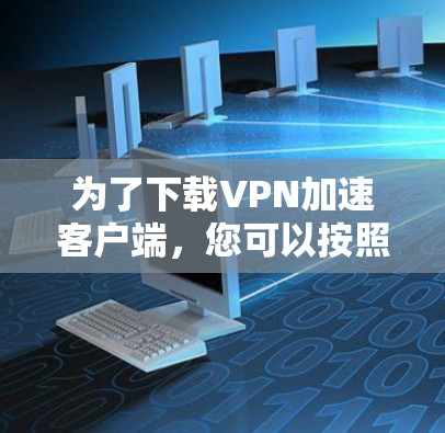 为了下载VPN加速客户端，您可以按照以下步骤进行操作