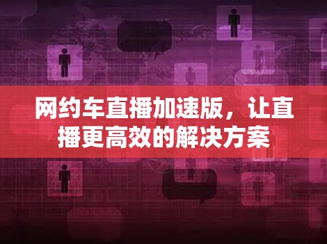 网约车直播加速版，让直播更高效的解决方案