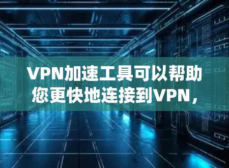 VPN加速工具可以帮助您更快地连接到VPN，提升视频通话的体验。以下是一些推荐的VPN加速工具，适合在 Win1 或 Win7 系统上使用