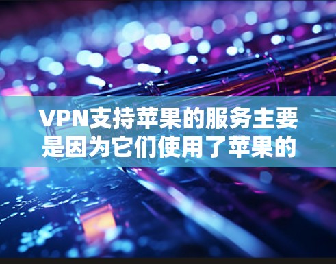 VPN支持苹果的服务主要是因为它们使用了苹果的API或有苹果的认证机制。以下是几种常见的支持苹果VPN的类型及其原因
