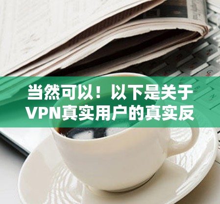 当然可以！以下是关于VPN真实用户的真实反馈示例
