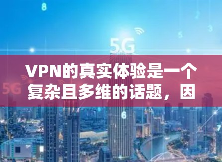 VPN的真实体验是一个复杂且多维的话题，因为它涉及到用户的真实感受、使用体验、安全性以及潜在的风险。以下是一个综合整理后的内容，涵盖了用户的真实体验、使用时间和选择服务等关键点