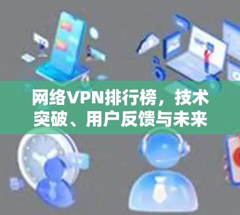 网络VPN排行榜，技术突破、用户反馈与未来展望