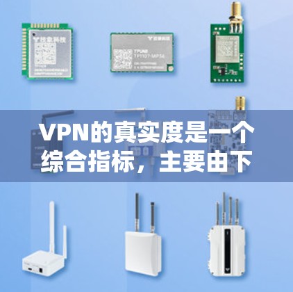 VPN的真实度是一个综合指标，主要由下载速率、缓存管理、安全措施、用户体验、安全性评分、应用商店评分等多个方面组成。以下是对VPN真实度的详细分析和测评