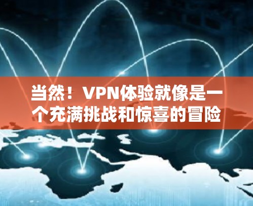 当然！VPN体验就像是一个充满挑战和惊喜的冒险，让我们一起感受一下真实的存在感吧！