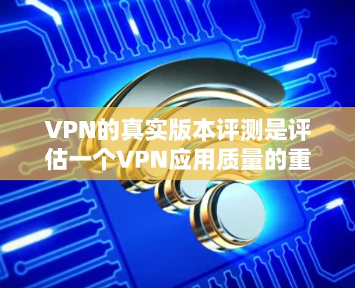 VPN的真实版本评测是评估一个VPN应用质量的重要指标，主要从安全性、性能、用户体验、安全配置、隐私保护、扩展性和可维护性等多个方面进行分析。以下是对这些方面的详细评测